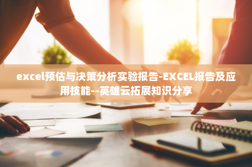 excel预估与决策分析实验报告-EXCEL报告及应用技能--英雄云拓展知识分享 excel预估与决策分析实验报告-EXCEL报告及应用技能--英雄云拓展知识分享