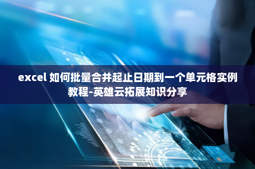 excel 如何批量合并起止日期到一个单元格实例教程-英雄云拓展知识分享