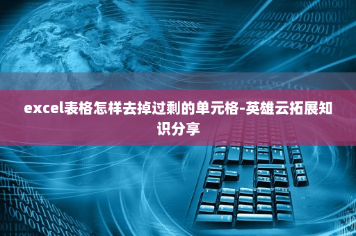 excel表格怎样去掉过剩的单元格-英雄云拓展知识分享