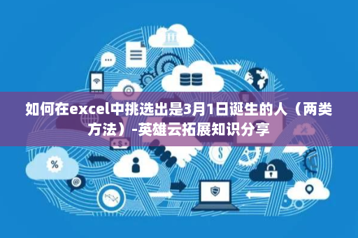 如何在excel中挑选出是3月1日诞生的人（两类方法）-英雄云拓展知识分享