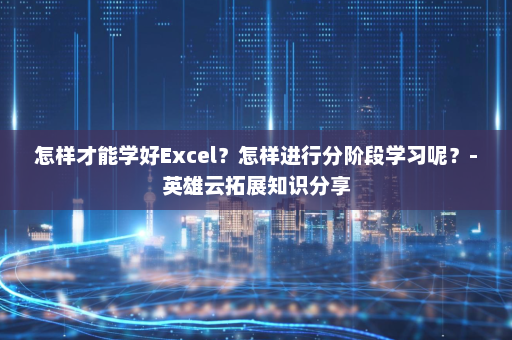 怎样才能学好Excel？怎样进行分阶段学习呢？-英雄云拓展知识分享