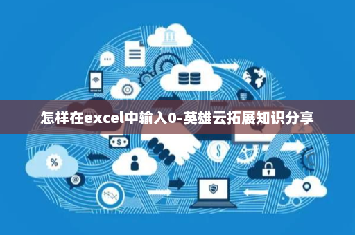 怎样在excel中输入0-英雄云拓展知识分享