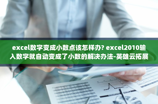 excel数字变成小数点该怎样办? excel2010输入数字就自动变成了小数的解决办法-英雄云拓展知识分享