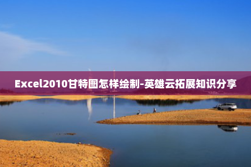 Excel2010甘特图怎样绘制-英雄云拓展知识分享