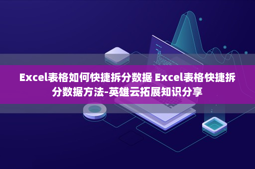 Excel表格如何快捷拆分数据 Excel表格快捷拆分数据方法-英雄云拓展知识分享