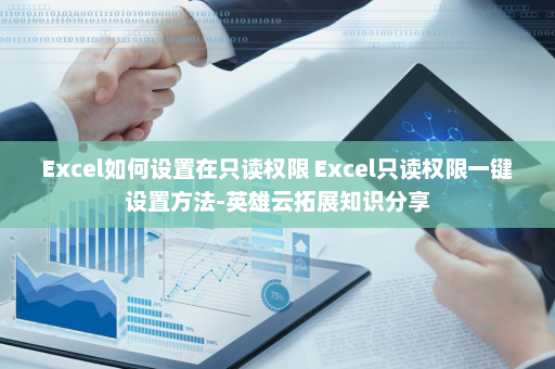 Excel如何设置在只读权限 Excel只读权限一键设置方法-英雄云拓展知识分享