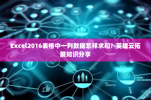Excel2016表格中一列数据怎样求和?-英雄云拓展知识分享