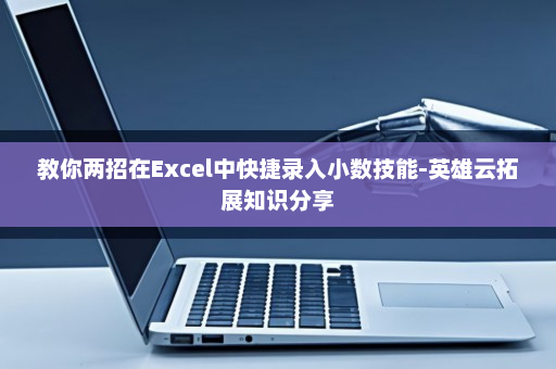 教你两招在Excel中快捷录入小数技能-英雄云拓展知识分享