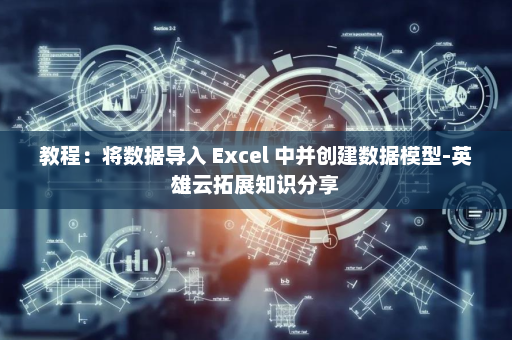 教程：将数据导入 Excel 中并创建数据模型-英雄云拓展知识分享