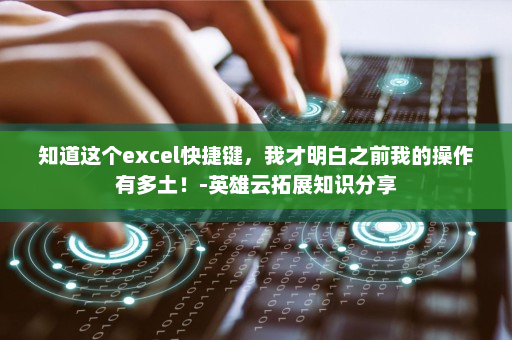 知道这个excel快捷键，我才明白之前我的操作有多土！-英雄云拓展知识分享