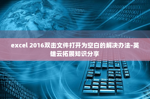 excel 2016双击文件打开为空白的解决办法-英雄云拓展知识分享