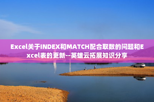 Excel关于INDEX和MATCH配合取数的问题和Excel表的更新--英雄云拓展知识分享
