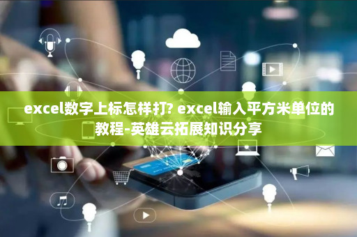 excel数字上标怎样打? excel输入平方米单位的教程-英雄云拓展知识分享