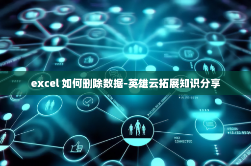 excel 如何删除数据-英雄云拓展知识分享