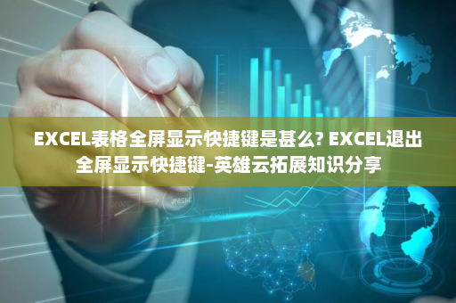 EXCEL表格全屏显示快捷键是甚么? EXCEL退出全屏显示快捷键-英雄云拓展知识分享