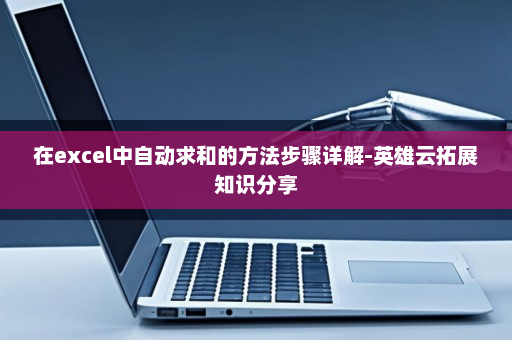 在excel中自动求和的方法步骤详解-英雄云拓展知识分享