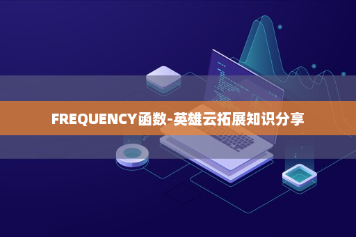 FREQUENCY函数-英雄云拓展知识分享