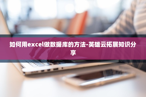 如何用excel做数据库的方法-英雄云拓展知识分享