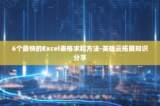 6个最快的Excel表格求和方法-英雄云拓展知识分享