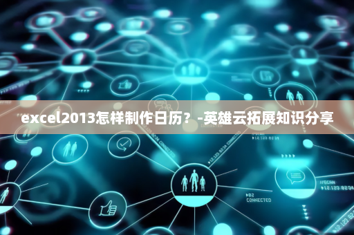 excel2013怎样制作日历？-英雄云拓展知识分享