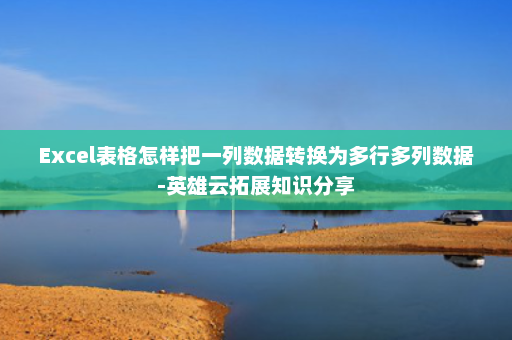 Excel表格怎样把一列数据转换为多行多列数据-英雄云拓展知识分享
