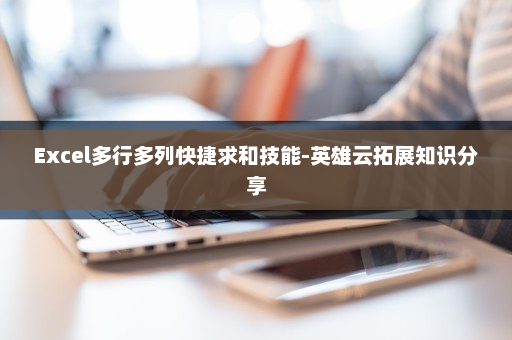 Excel多行多列快捷求和技能-英雄云拓展知识分享