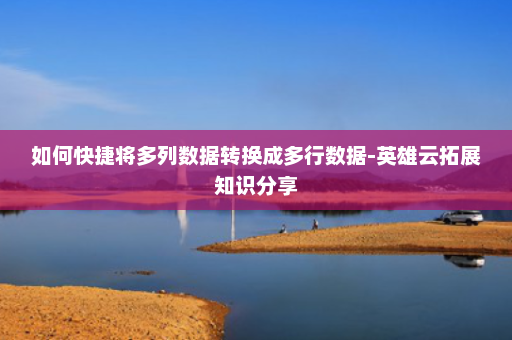 如何快捷将多列数据转换成多行数据-英雄云拓展知识分享