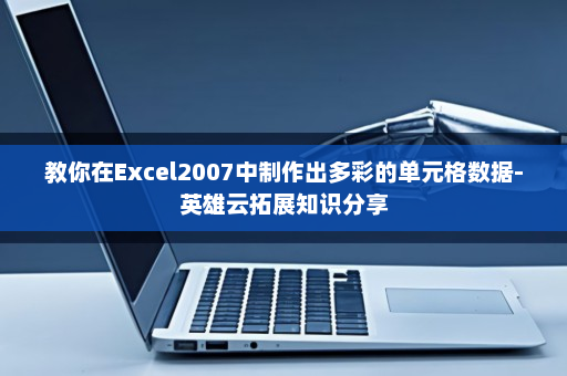 教你在Excel2007中制作出多彩的单元格数据-英雄云拓展知识分享 教你在Excel2007中制作出多彩的单元格数据-英雄云拓展知识分享