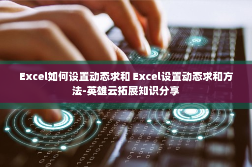 Excel如何设置动态求和 Excel设置动态求和方法-英雄云拓展知识分享