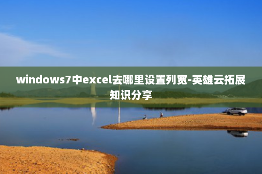 windows7中excel去哪里设置列宽-英雄云拓展知识分享