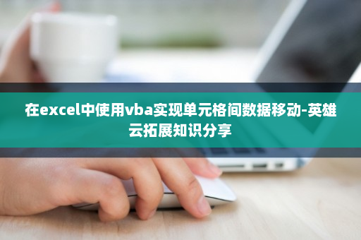 在excel中使用vba实现单元格间数据移动-英雄云拓展知识分享 在excel中使用vba实现单元格间数据移动-英雄云拓展知识分享