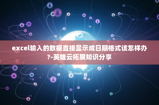 excel输入的数据直接显示成日期格式该怎样办?-英雄云拓展知识分享 excel输入的数据直接显示成日期格式该怎样办?-英雄云拓展知识分享