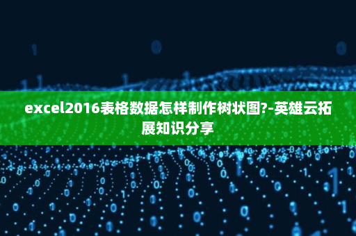 excel2016表格数据怎样制作树状图?-英雄云拓展知识分享