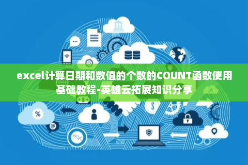 excel计算日期和数值的个数的COUNT函数使用基础教程-英雄云拓展知识分享