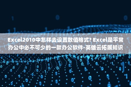 Excel2010中怎样去设置数值格式? Excel是平常办公中必不可少的一款办公软件-英雄云拓展知识分享