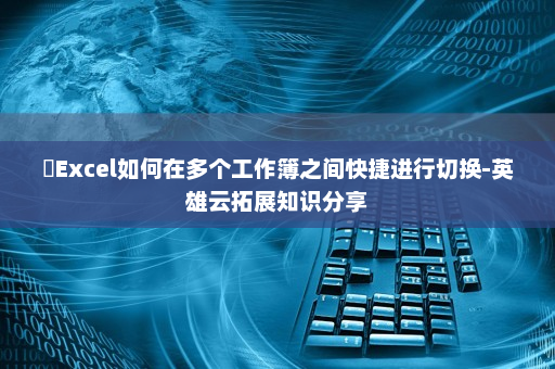 ​Excel如何在多个工作簿之间快捷进行切换-英雄云拓展知识分享
