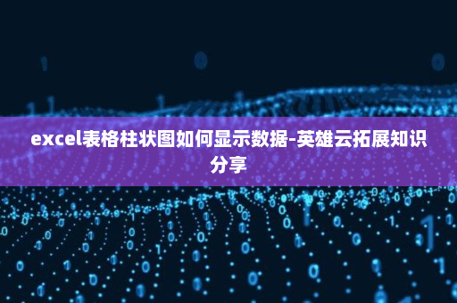 excel表格柱状图如何显示数据-英雄云拓展知识分享