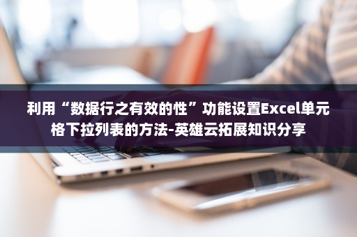 利用“数据行之有效的性”功能设置Excel单元格下拉列表的方法-英雄云拓展知识分享