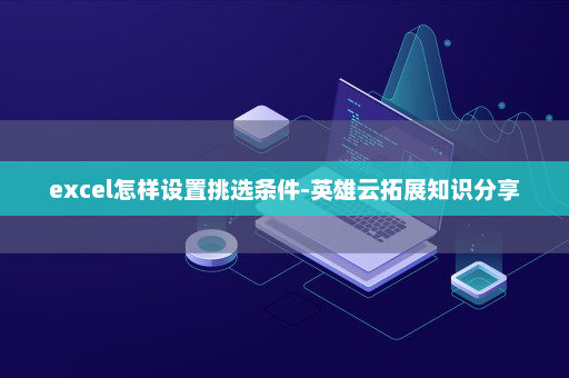 excel怎样设置挑选条件-英雄云拓展知识分享