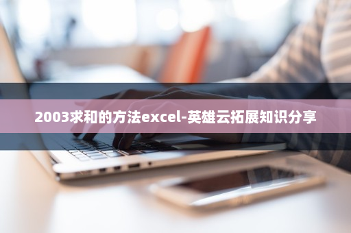2003求和的方法excel-英雄云拓展知识分享