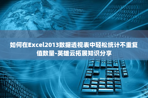 如何在Excel2013数据透视表中轻松统计不重复值数量-英雄云拓展知识分享 如何在Excel2013数据透视表中轻松统计不重复值数量-英雄云拓展知识分享