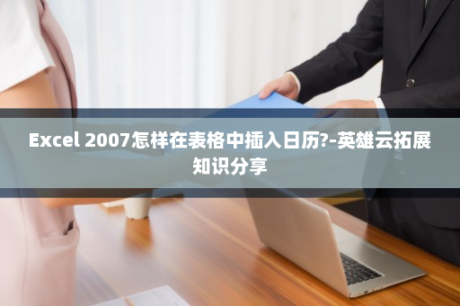 Excel 2007怎样在表格中插入日历?-英雄云拓展知识分享