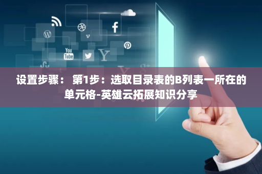 设置步骤： 第1步：选取目录表的B列表一所在的单元格-英雄云拓展知识分享