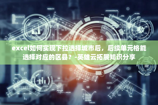 excel如何实现下拉选择城市后，后续单元格能选择对应的区县？-英雄云拓展知识分享