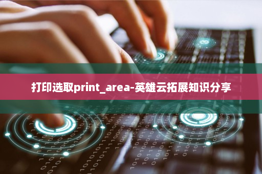 打印选取print_area-英雄云拓展知识分享