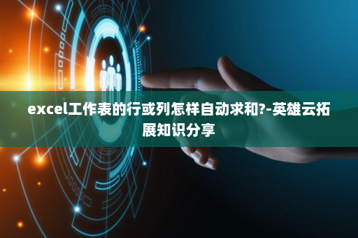excel工作表的行或列怎样自动求和?-英雄云拓展知识分享
