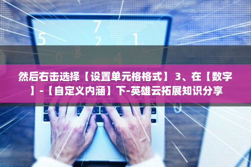 然后右击选择【设置单元格格式】 3、在【数字】-【自定义内涵】下-英雄云拓展知识分享