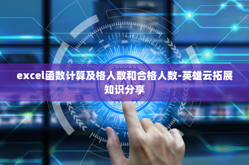excel函数计算及格人数和合格人数-英雄云拓展知识分享 excel函数计算及格人数和合格人数-英雄云拓展知识分享