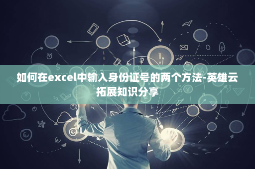 如何在excel中输入身份证号的两个方法-英雄云拓展知识分享