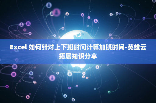 Excel 如何针对上下班时间计算加班时间-英雄云拓展知识分享